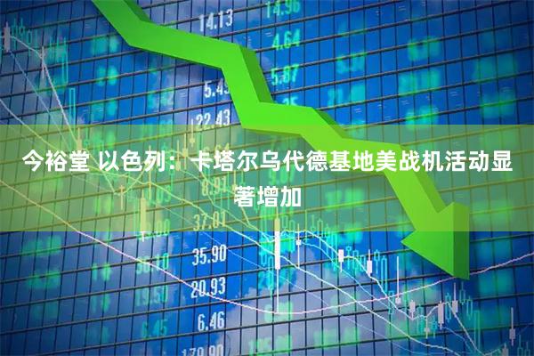 今裕堂 以色列：卡塔尔乌代德基地美战机活动显著增加