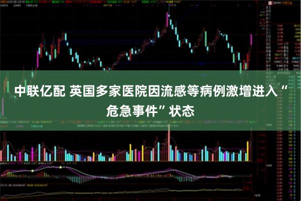 中联亿配 英国多家医院因流感等病例激增进入“危急事件”状态