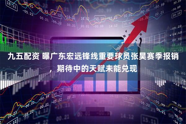 九五配资 曝广东宏远锋线重要球员张昊赛季报销，期待中的天赋未能兑现