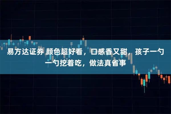 易方达证券 颜色超好看，口感香又甜，孩子一勺一勺挖着吃，做法真省事