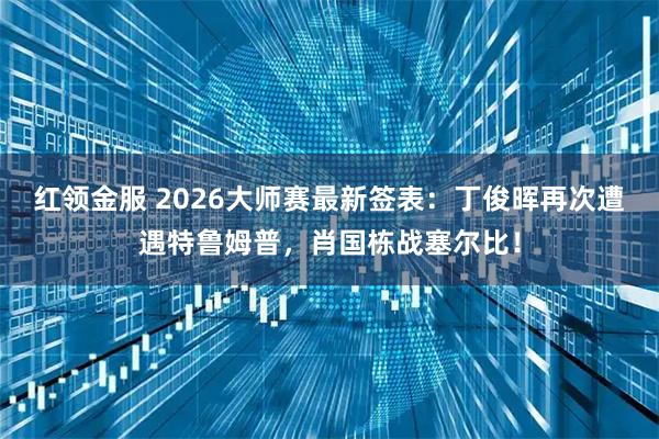 红领金服 2026大师赛最新签表：丁俊晖再次遭遇特鲁姆普，肖国栋战塞尔比！