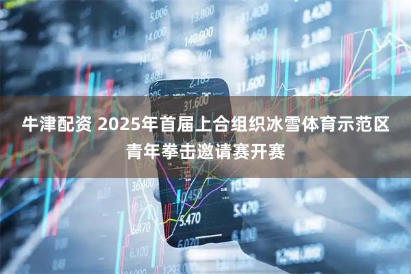 牛津配资 2025年首届上合组织冰雪体育示范区青年拳击邀请赛开赛