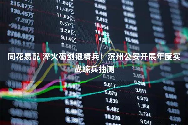 同花易配 淬火砺剑锻精兵！滨州公安开展年度实战练兵抽测