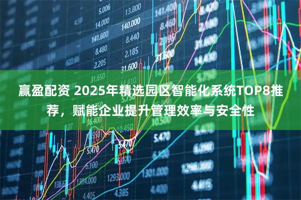 赢盈配资 2025年精选园区智能化系统TOP8推荐，赋能企业提升管理效率与安全性