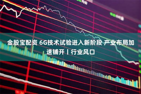 金股宝配资 6G技术试验进入新阶段 产业布局加速铺开丨行业风口