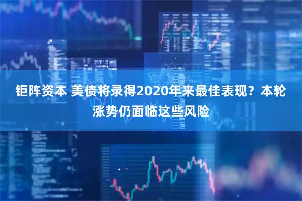 钜阵资本 美债将录得2020年来最佳表现？本轮涨势仍面临这些风险