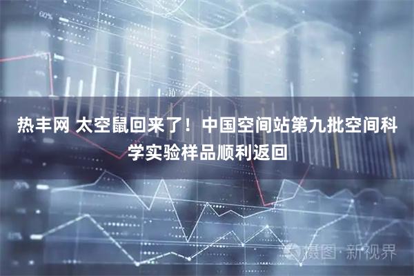 热丰网 太空鼠回来了！中国空间站第九批空间科学实验样品顺利返回