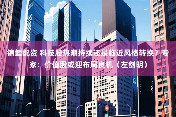 锦鲤配资 科技股热潮持续还是临近风格转换？专家：价值股或迎布局良机（左剑明）