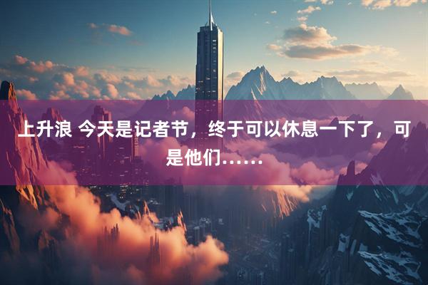 上升浪 今天是记者节，终于可以休息一下了，可是他们……