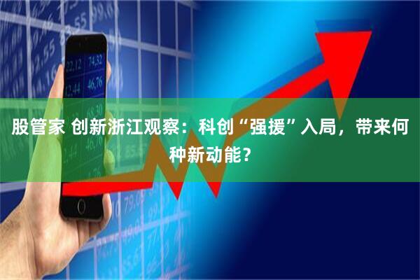 股管家 创新浙江观察：科创“强援”入局，带来何种新动能？