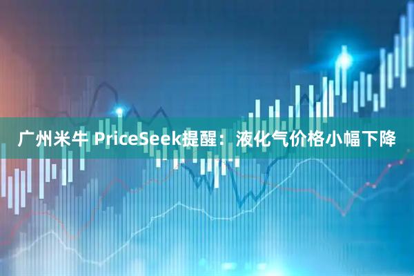 广州米牛 PriceSeek提醒：液化气价格小幅下降