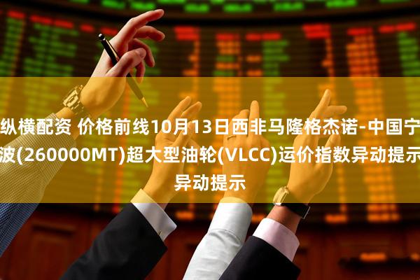 纵横配资 价格前线10月13日西非马隆格杰诺-中国宁波(260000MT)超大型油轮(VLCC)运价指数异动提示