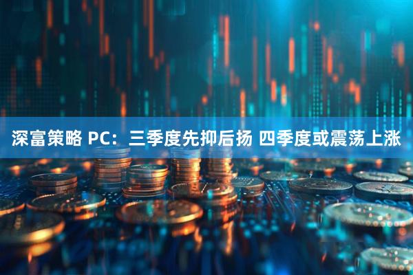 深富策略 PC：三季度先抑后扬 四季度或震荡上涨