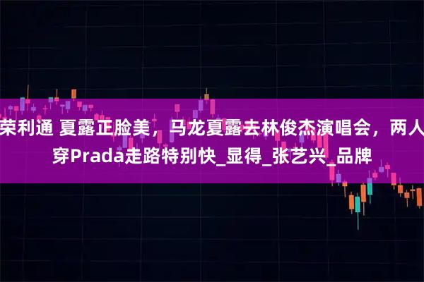 荣利通 夏露正脸美，马龙夏露去林俊杰演唱会，两人穿Prada走路特别快_显得_张艺兴_品牌