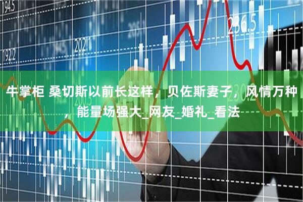 牛掌柜 桑切斯以前长这样，贝佐斯妻子，风情万种，能量场强大_网友_婚礼_看法