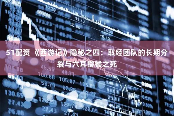51配资 《西游记》隐秘之四：取经团队的长期分裂与六耳猕猴之死