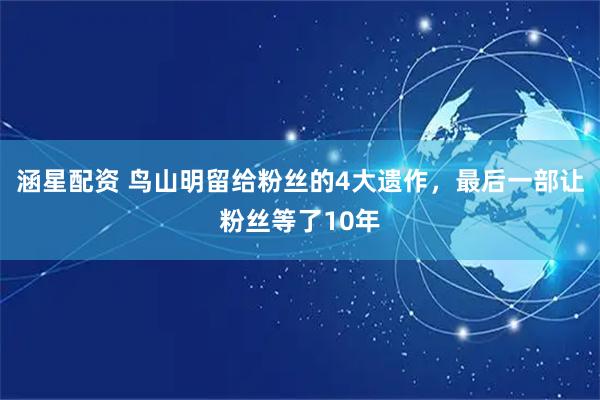 涵星配资 鸟山明留给粉丝的4大遗作，最后一部让粉丝等了10年