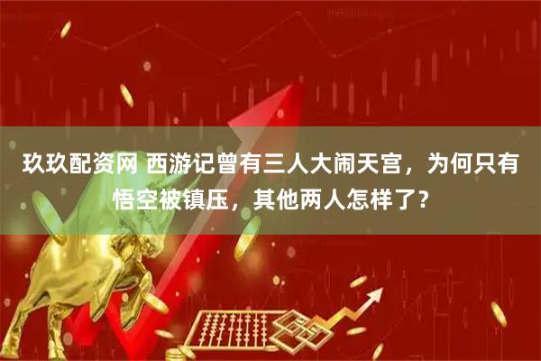玖玖配资网 西游记曾有三人大闹天宫，为何只有悟空被镇压，其他两人怎样了？