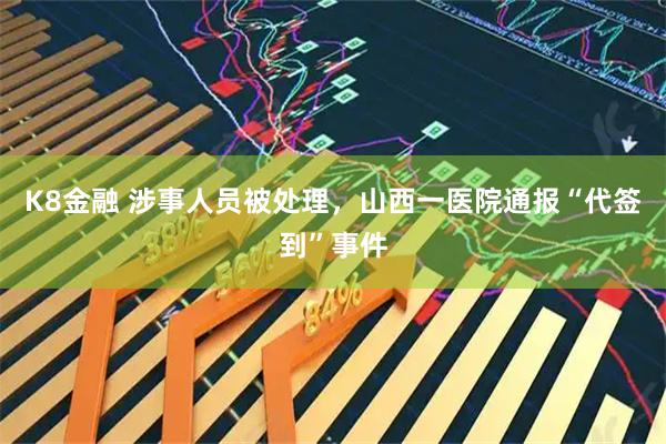 K8金融 涉事人员被处理，山西一医院通报“代签到”事件