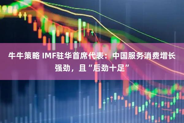 牛牛策略 IMF驻华首席代表：中国服务消费增长强劲，且“后劲十足”