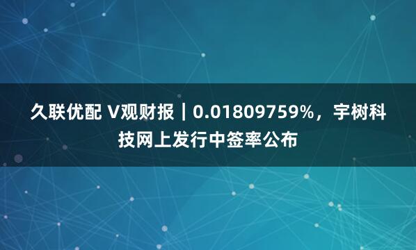 久联优配 V观财报｜0.01809759%，宇树科技网上发行中签率公布