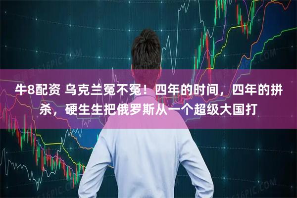 牛8配资 乌克兰冤不冤！四年的时间，四年的拼杀，硬生生把俄罗斯从一个超级大国打